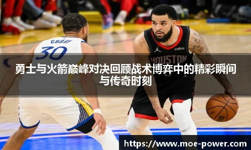 勇士与火箭巅峰对决回顾战术博弈中的精彩瞬间与传奇时刻