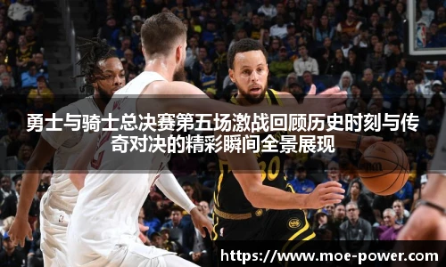 bwin官方勇士与骑士总决赛第五场激战回顾历史时刻与传奇对决的精彩瞬间全景展现