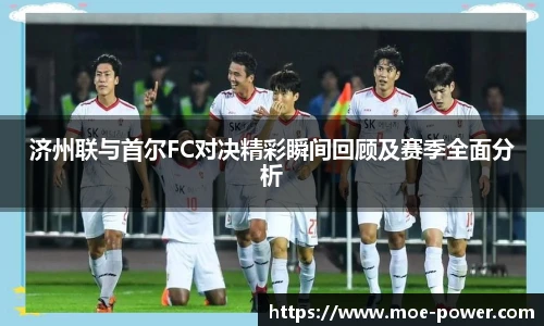 bwin官方济州联与首尔FC对决精彩瞬间回顾及赛季全面分析